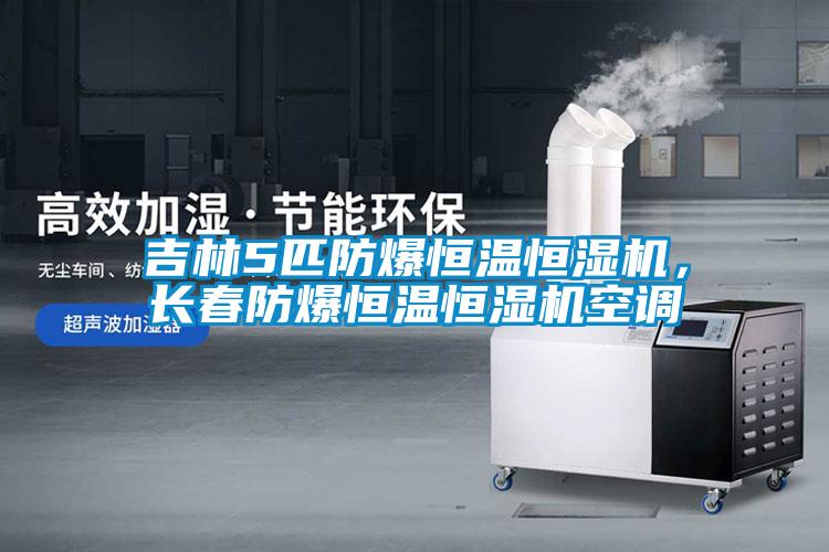 吉林5匹防爆恒温恒湿机，长春防爆恒温恒湿机空调