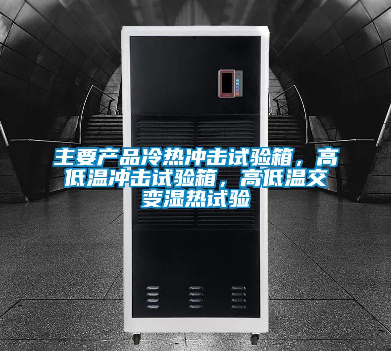 主要产品冷热冲击试验箱，高低温冲击试验箱，高低温交变湿热试验