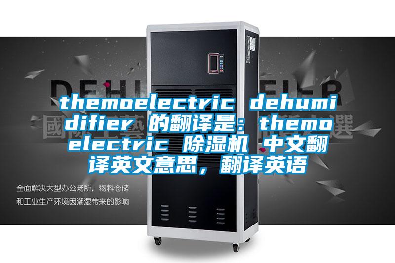 themoelectric dehumidifier 的翻译是：themoelectric 香蕉视频国产APP下载机 中文翻译英文意思，翻译英语