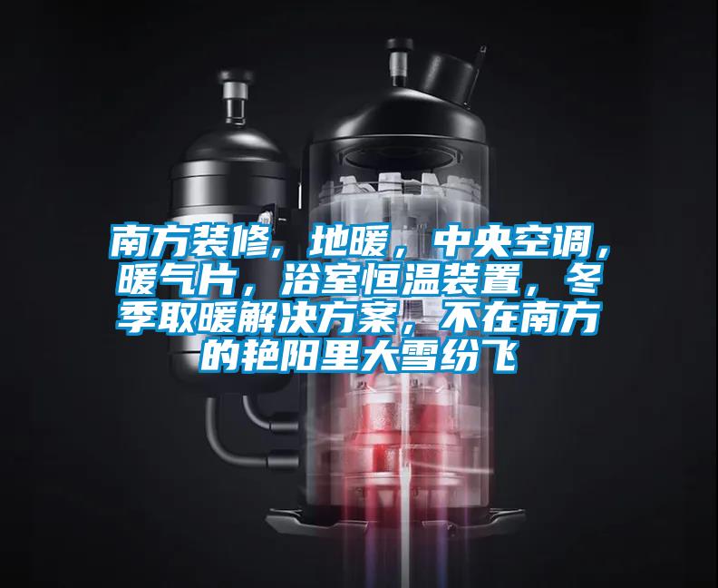 南方装修, 地暖，中央空调，暖气片，浴室恒温装置，冬季取暖解决午夜香蕉视频，不在南方的艳阳里大雪纷飞