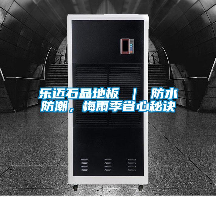 乐迈石晶地板 ｜ 防水防潮，梅雨季省心秘诀