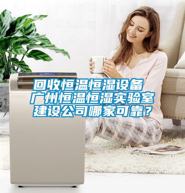 回收恒温恒湿设备 广州恒温恒湿实验室建设公司哪家可靠？