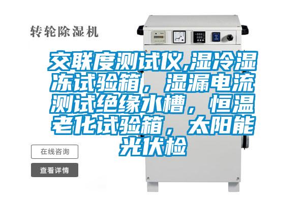 交联度测试仪,湿冷湿冻试验箱，湿漏电流测试绝缘水槽，恒温老化试验箱，太阳能光伏检