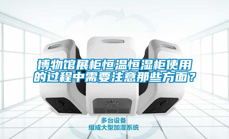 博物馆展柜恒温恒湿柜使用的过程中需要注意那些方面？
