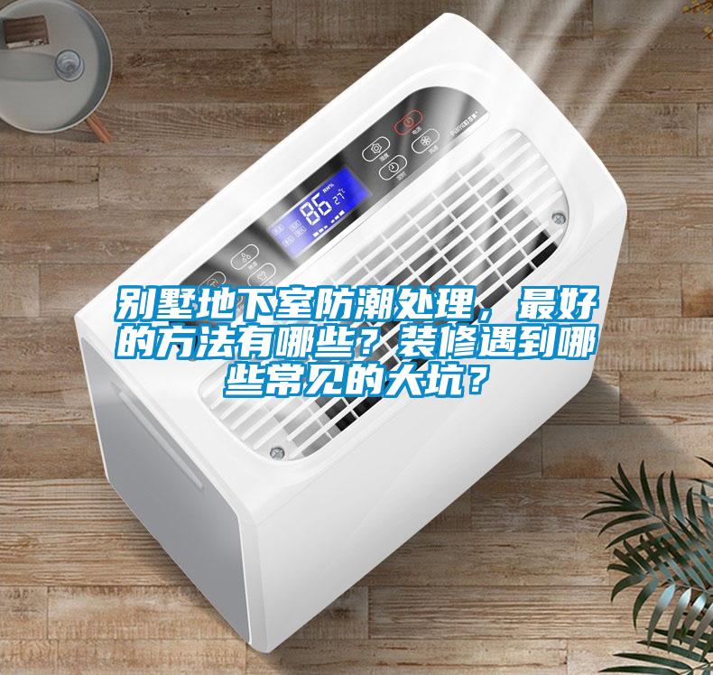别墅地下室防潮处理，最好的方法有哪些？装修遇到哪些常见的大坑？