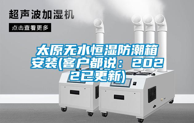 太原无水恒湿防潮箱安装(客户都说：2022已更新)