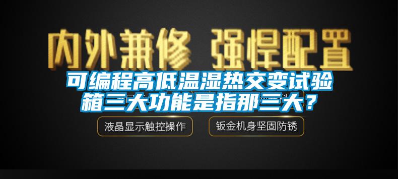 可编程高低温湿热交变试验箱三大功能是指那三大？