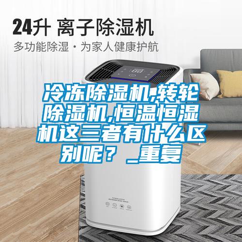 冷冻香蕉视频国产APP下载机,转轮香蕉视频国产APP下载机,恒温恒湿机这三者有什么区别呢？_重复