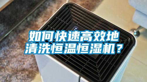 如何快速高效地清洗恒温恒湿机？