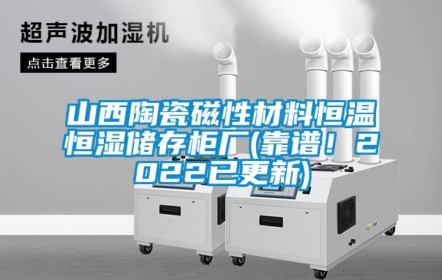 山西陶瓷磁性材料恒温恒湿储存柜厂(靠谱！2022已更新)