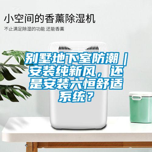 别墅地下室防潮｜安装纯新风，还是安装六恒舒适系统？