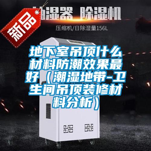 地下室吊顶什么材料防潮效果最好（潮湿地带-卫生间吊顶装修材料分析）