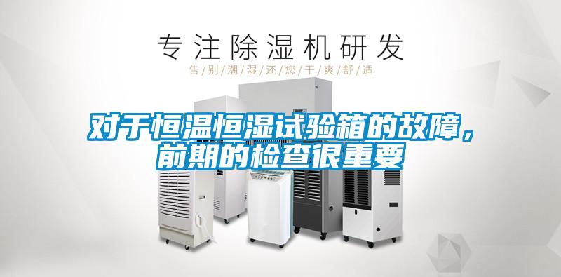 对于恒温恒湿试验箱的故障，前期的检查很重要