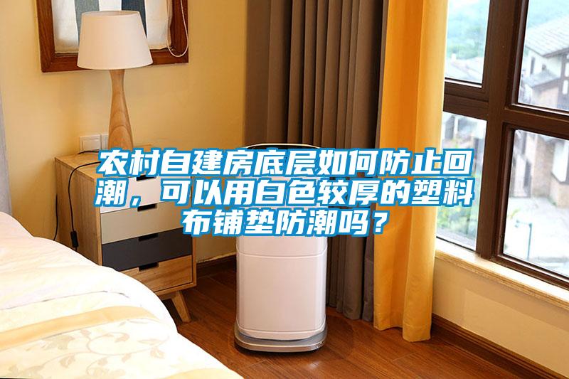 农村自建房底层如何防止回潮，可以用白色较厚的塑料布铺垫防潮吗？