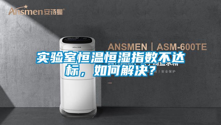 实验室恒温恒湿指数不达标，如何解决？