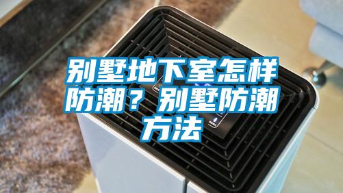 别墅地下室怎样防潮？别墅防潮方法