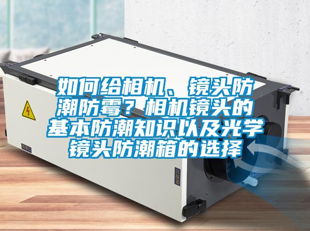 如何给相机、镜头防潮防霉？相机镜头的基本防潮知识以及光学镜头防潮箱的选择