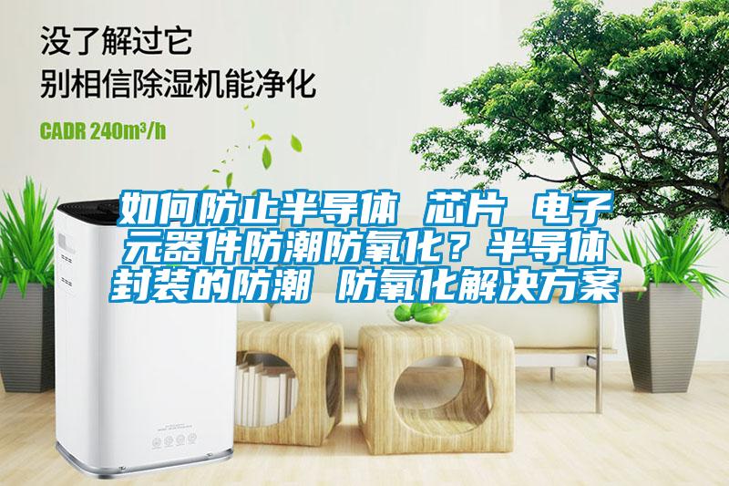 如何防止半导体 芯片 电子元器件防潮防氧化？半导体封装的防潮 防氧化解决午夜香蕉视频