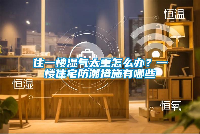住一楼湿气太重怎么办？一楼住宅防潮措施有哪些