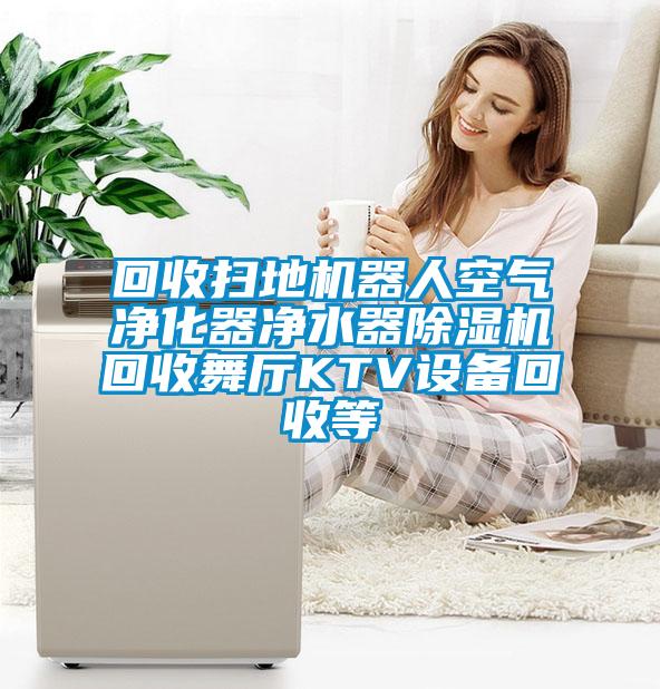 回收扫地机器人空气净化器净水器香蕉视频国产APP下载机回收舞厅KTV设备回收等