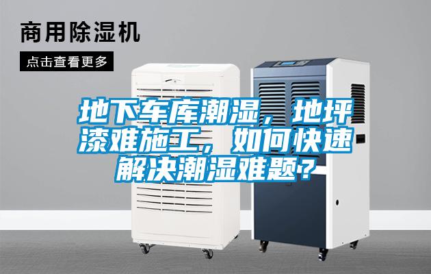 地下车库潮湿，地坪漆难施工，如何快速解决潮湿难题？