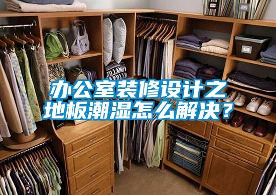 办公室装修设计之地板潮湿怎么解决？