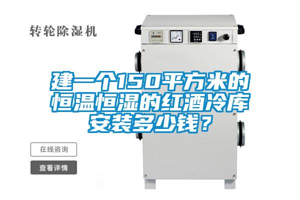 建一个150平方米的恒温恒湿的红酒冷库安装多少钱？