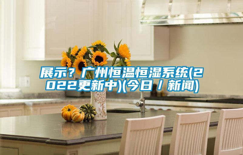 展示？广州恒温恒湿系统(2022更新中)(今日／下载香蕉直播视频观看)