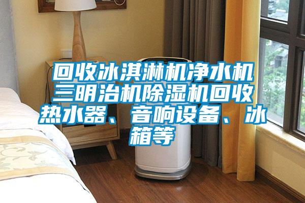 回收冰淇淋机净水机三明治机香蕉视频国产APP下载机回收热水器、音响设备、冰箱等