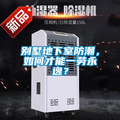 别墅地下室防潮，如何才能一劳永逸？