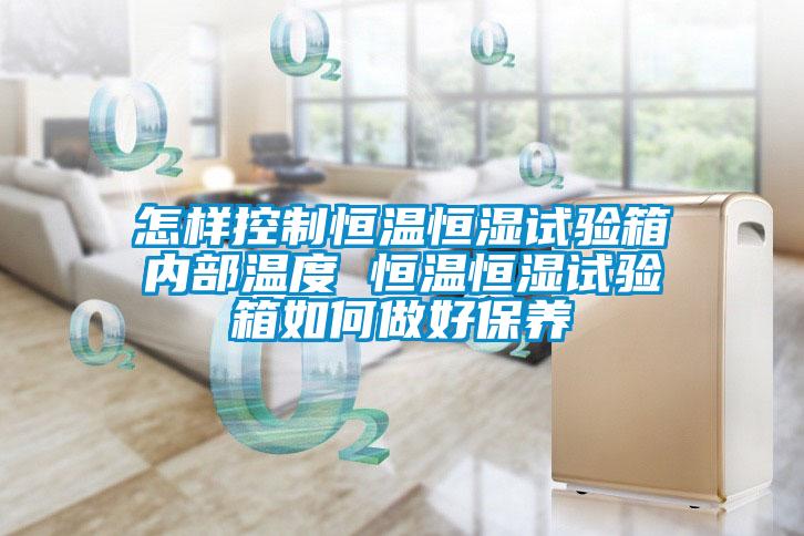 怎样控制恒温恒湿试验箱内部温度 恒温恒湿试验箱如何做好保养