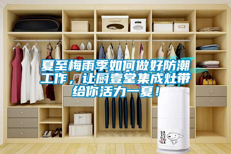 夏至梅雨季如何做好防潮工作，让厨壹堂集成灶带给你活力一夏！