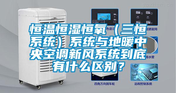 恒温恒湿恒氧（三恒系统）系统与地暖中央空调新风系统到底有什么区别？