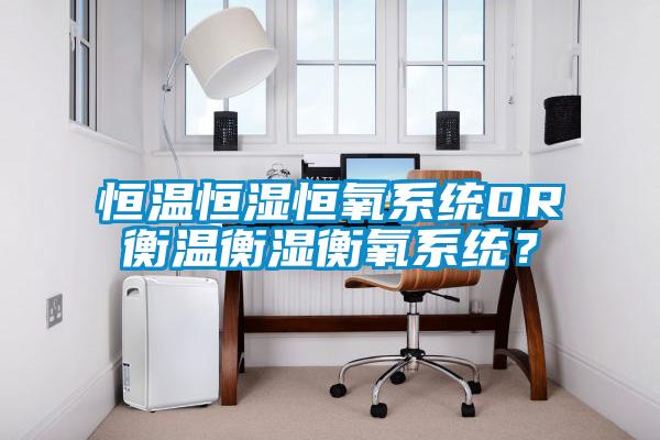 恒温恒湿恒氧系统OR衡温衡湿衡氧系统？