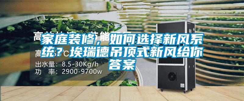 家庭装修，如何选择新风系统？埃瑞德吊顶式新风给你答案