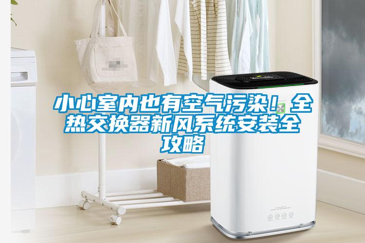 小心室内也有空气污染！全热交换器新风系统安装全攻略