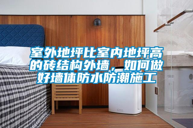 室外地坪比室内地坪高的砖结构外墙，如何做好墙体防水防潮施工