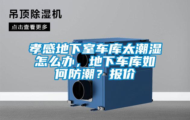 孝感地下室车库太潮湿怎么办，地下车库如何防潮？报价
