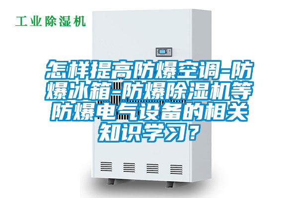 怎样提高防爆空调-防爆冰箱-防爆香蕉视频国产APP下载机等防爆电气设备的相关知识学习？