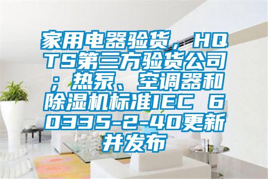 家用电器验货，HQTS第三方验货公司；热泵、空调器和香蕉视频国产APP下载机标准IEC 60335-2-40更新并发布