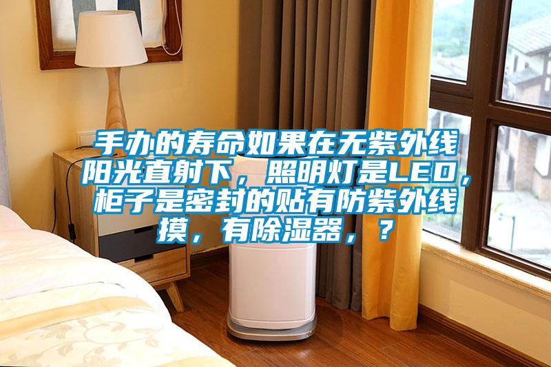 手办的寿命如果在无紫外线阳光直射下，照明灯是LED，柜子是密封的贴有防紫外线摸，有香蕉视频国产APP下载器，？
