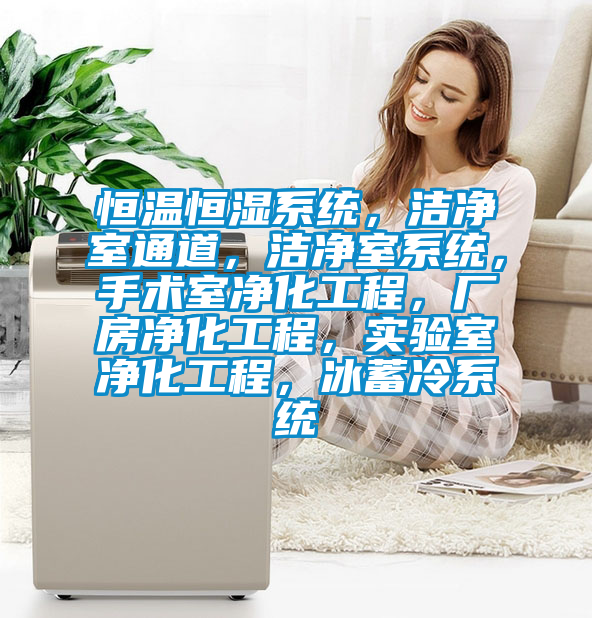 恒温恒湿系统，洁净室通道，洁净室系统，手术室净化工程，厂房净化工程，实验室净化工程，冰蓄冷系统