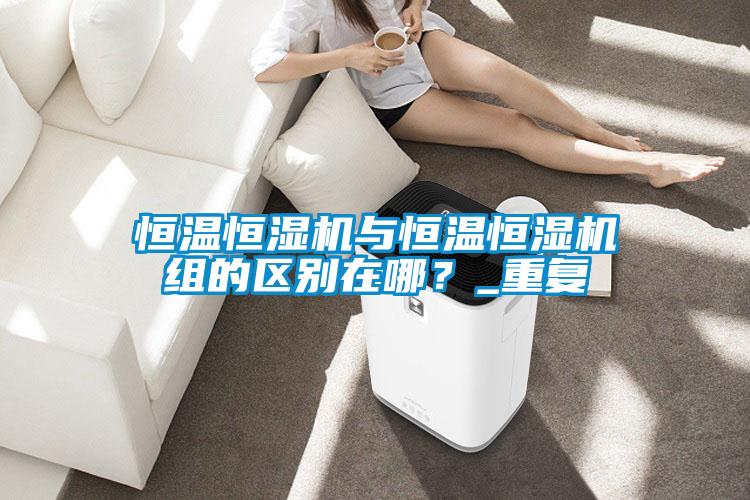恒温恒湿机与恒温恒湿机组的区别在哪？_重复