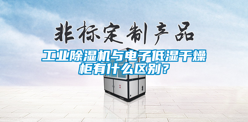 工业香蕉视频国产APP下载机与电子低湿干燥柜有什么区别？