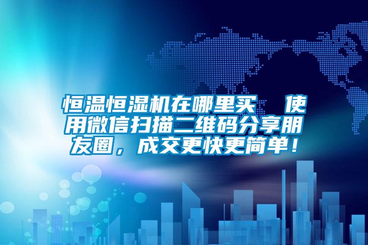 恒温恒湿机在哪里买  使用微信扫描二维码分享朋友圈，成交更快更简单！