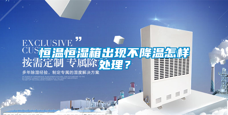 恒温恒湿箱出现不降温怎样处理？