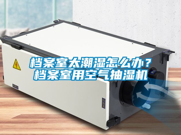 档案室太潮湿怎么办？档案室用空气抽湿机