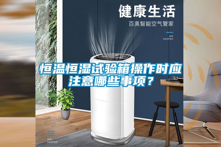 恒温恒湿试验箱操作时应注意哪些事项？