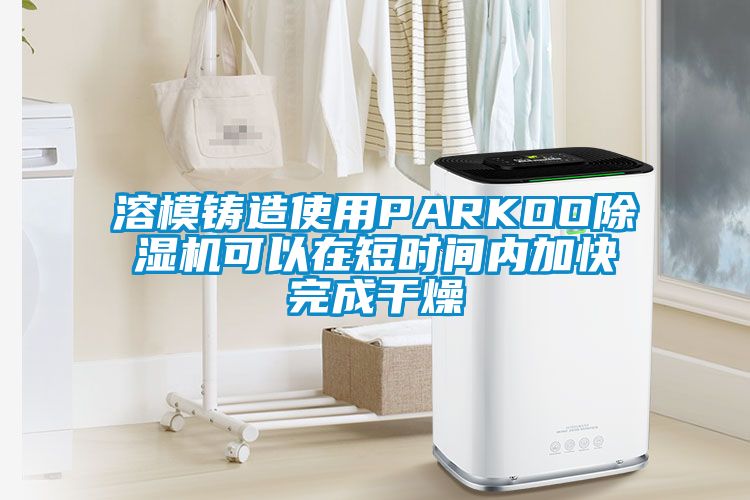溶模铸造使用PARKOO香蕉视频国产APP下载机可以在短时间内加快完成干燥