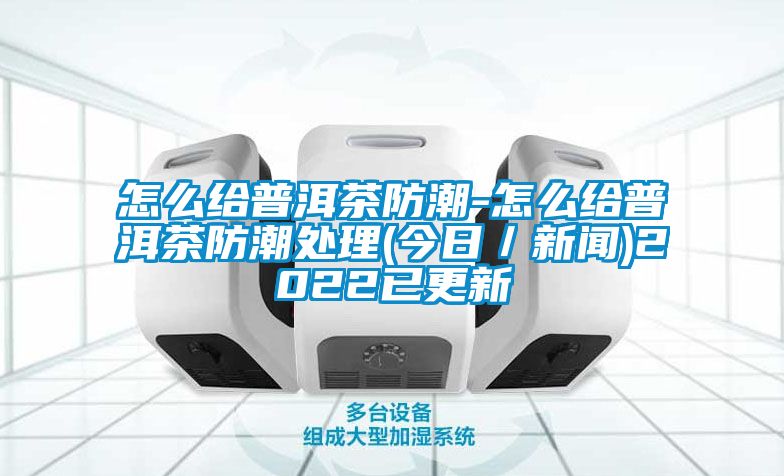 怎么给普洱茶防潮-怎么给普洱茶防潮处理(今日／下载香蕉直播视频观看)2022已更新